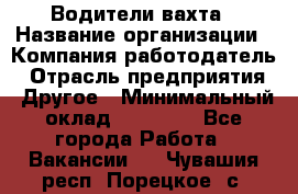 Водители вахта › Название организации ­ Компания-работодатель › Отрасль предприятия ­ Другое › Минимальный оклад ­ 50 000 - Все города Работа » Вакансии   . Чувашия респ.,Порецкое. с.